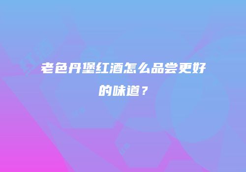 老色丹堡红酒怎么品尝更好的味道？