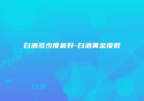 白酒多少度最好-白酒黄金度数