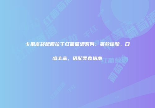 卡里富袋鼠西拉干红葡萄酒系列：多款佳酿，口感丰富，搭配美食指南