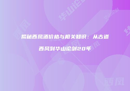 揭秘西凤酒价格与相关知识：从古道西风到华山论剑20年