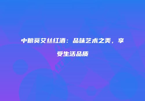 中粮莫艾丝红酒：品味艺术之美，享受生活品质
