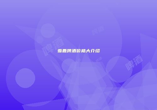 雪鹿啤酒价格大介绍