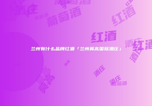 兰州有什么品牌红酒「兰州莫高国际酒庄」
