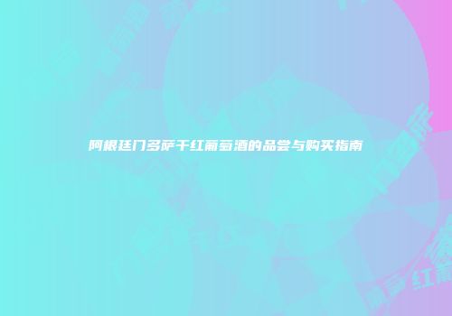 阿根廷门多萨干红葡萄酒的品尝与购买指南