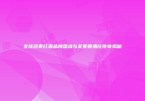 全球名贵红酒品牌盘点与圣爱园酒庄传奇揭秘