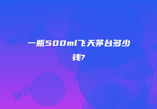 一瓶500ml飞天茅台多少钱?