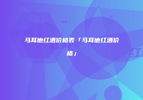 马耳他红酒价格表「马耳他红酒价格」