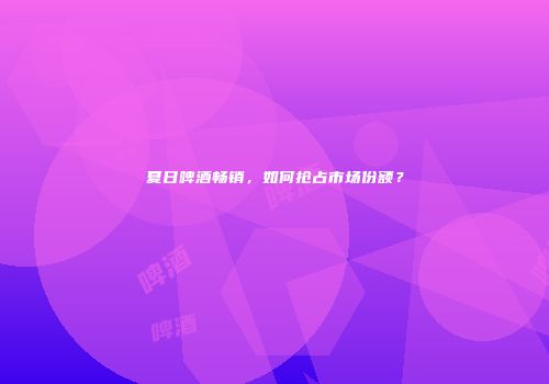 夏日啤酒畅销，如何抢占市场份额？
