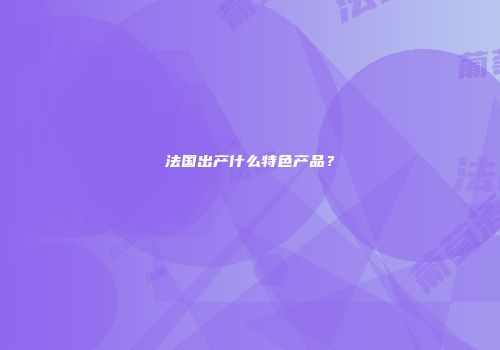 法国出产什么特色产品？