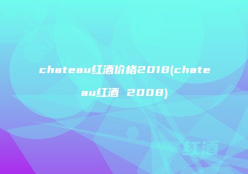 chateau红酒价格2018(chateau红酒 2008)
