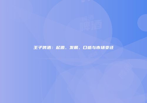 王子啤酒：起源、发展、口感与市场变迁