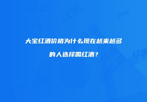 大宝红酒价格为什么现在越来越多的人选择喝红酒？