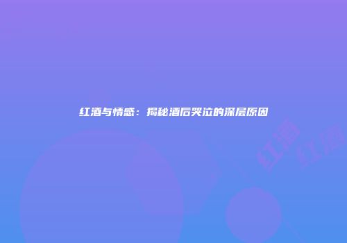 红酒与情感：揭秘酒后哭泣的深层原因