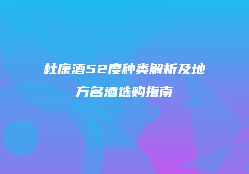 杜康酒52度种类解析及地方名酒选购指南