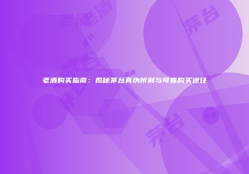 老酒购买指南：揭秘茅台真伪辨别与可靠购买途径