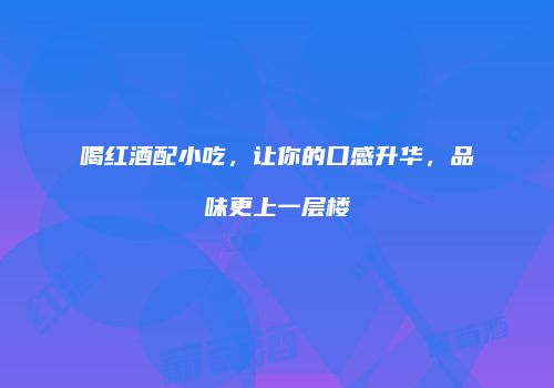 喝红酒配小吃，让你的口感升华，品味更上一层楼