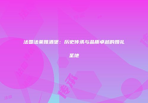 法国法莱雅酒堡：历史传承与品质卓越的婚礼圣地