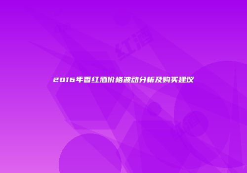 2016年香红酒价格波动分析及购买建议