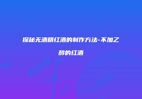 探秘无酒精红酒的制作方法-不加乙醇的红酒