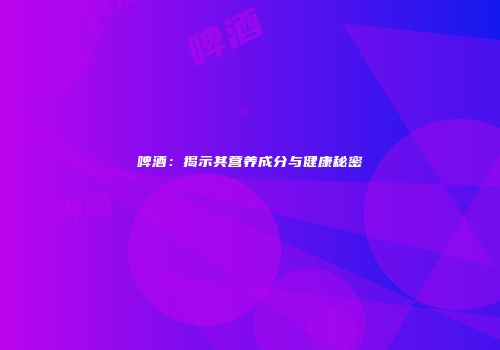 啤酒：揭示其营养成分与健康秘密