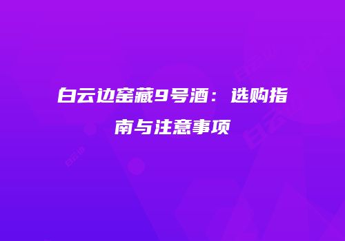 白云边窑藏9号酒：选购指南与注意事项