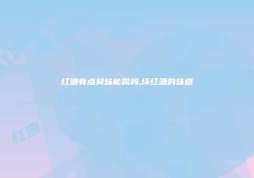 红酒有点臭味能喝吗,坏红酒的味道