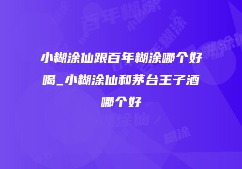 小糊涂仙跟百年糊涂哪个好喝_小糊涂仙和茅台王子酒哪个好