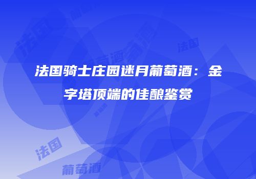 法国骑士庄园迷月葡萄酒：金字塔顶端的佳酿鉴赏