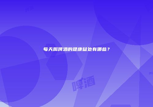 每天喝啤酒的健康益处有哪些？