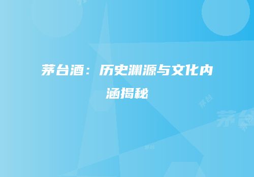 茅台酒：历史渊源与文化内涵揭秘