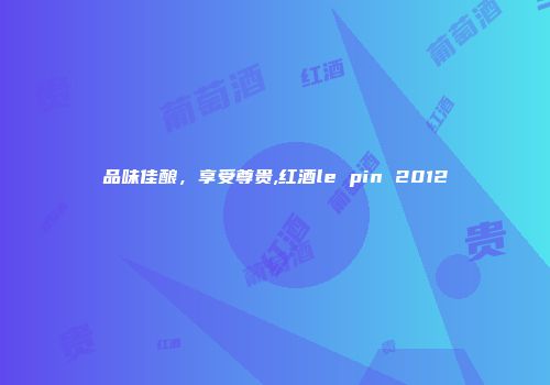 品味佳酿，享受尊贵,红酒le pin 2012