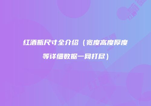 红酒瓶尺寸全介绍（宽度高度厚度等详细数据一网打尽）
