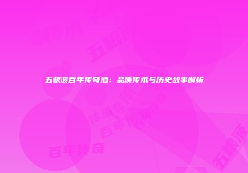 五粮液百年传奇酒：品质传承与历史故事解析