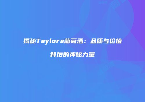 揭秘Taylors葡萄酒：品质与价值背后的神秘力量