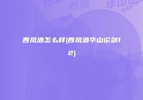西凤酒怎么样(西凤酒华山论剑12)