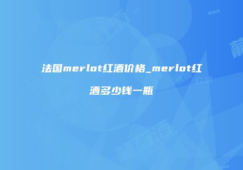 法国merlot红酒价格_merlot红酒多少钱一瓶
