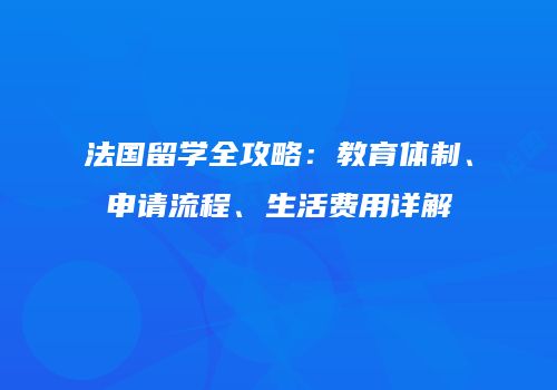法国留学全攻略：教育体制、申请流程、生活费用详解
