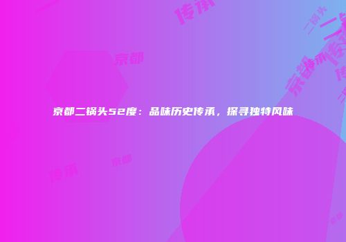 京都二锅头52度：品味历史传承，探寻独特风味