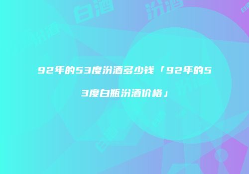 92年的53度汾酒多少钱「92年的53度白瓶汾酒价格」