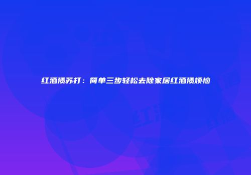 红酒渍苏打：简单三步轻松去除家居红酒渍烦恼