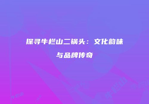 探寻牛栏山二锅头：文化韵味与品牌传奇