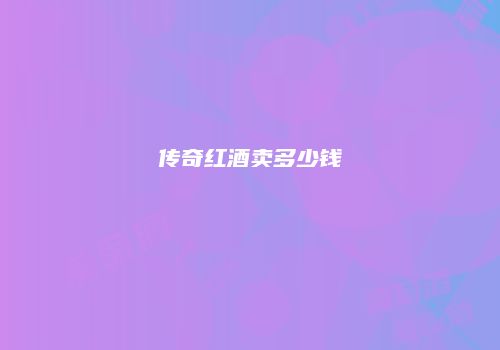 传奇红酒卖多少钱