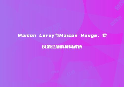 Maison Leroy与Maison Rouge：勃艮第红酒的异同解析