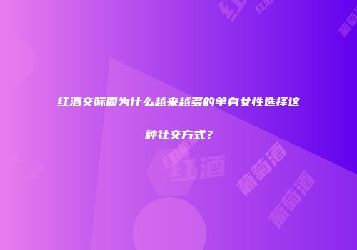红酒交际圈为什么越来越多的单身女性选择这种社交方式？