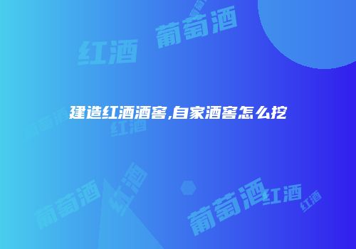 建造红酒酒窖,自家酒窖怎么挖