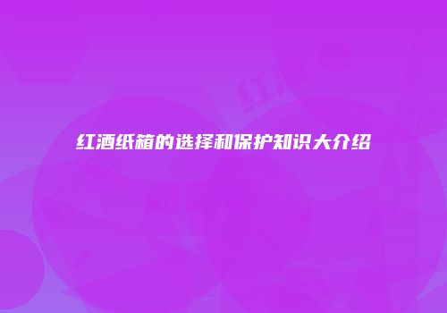 红酒纸箱的选择和保护知识大介绍