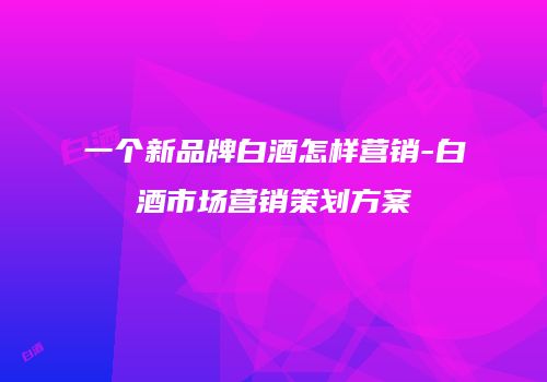 一个新品牌白酒怎样营销-白酒市场营销策划方案