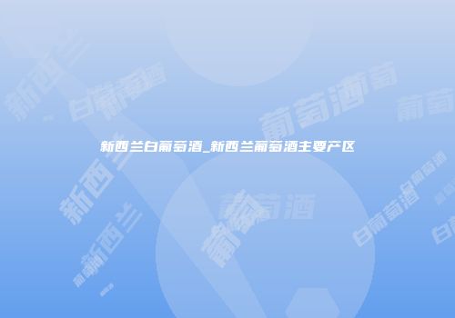 新西兰白葡萄酒_新西兰葡萄酒主要产区