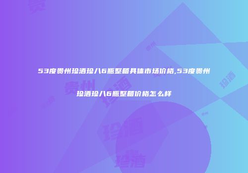 53度贵州珍酒珍八6瓶整箱具体市场价格,53度贵州珍酒珍八6瓶整箱价格怎么样