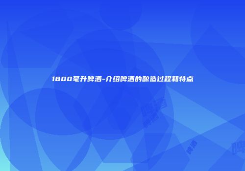 1800毫升啤酒-介绍啤酒的酿造过程和特点